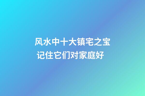 风水中十大镇宅之宝 记住它们对家庭好